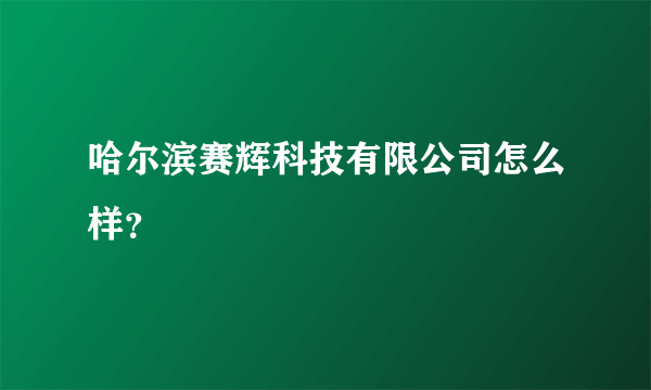 哈尔滨赛辉科技有限公司怎么样？