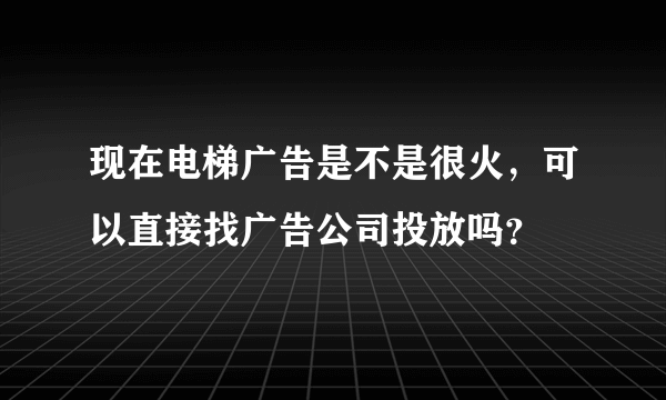 现在电梯广告是不是很火，可以直接找广告公司投放吗？