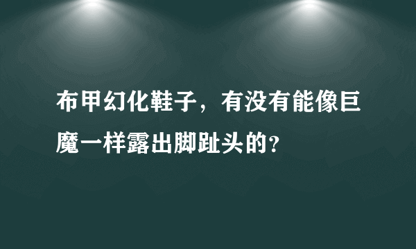 布甲幻化鞋子，有没有能像巨魔一样露出脚趾头的？