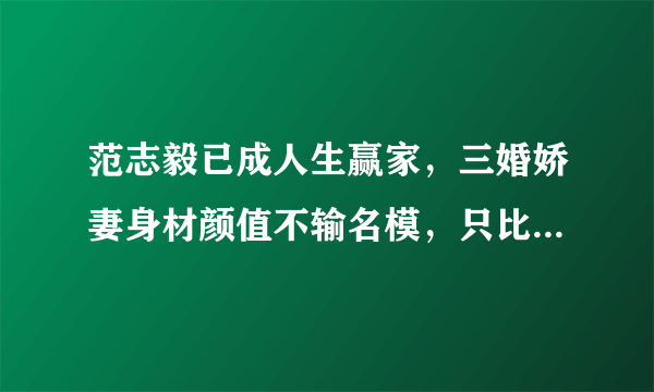 范志毅已成人生赢家，三婚娇妻身材颜值不输名模，只比女儿大12岁吗？