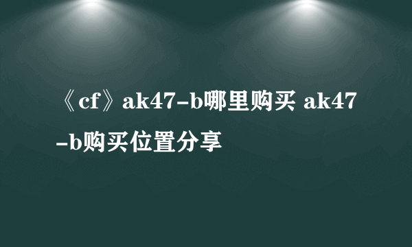 《cf》ak47-b哪里购买 ak47-b购买位置分享