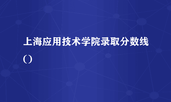 上海应用技术学院录取分数线()