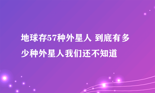 地球存57种外星人 到底有多少种外星人我们还不知道