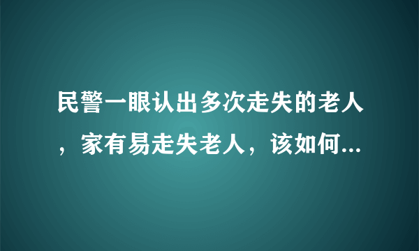 民警一眼认出多次走失的老人，家有易走失老人，该如何防止老人走失呢？