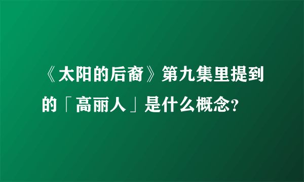 《太阳的后裔》第九集里提到的「高丽人」是什么概念？