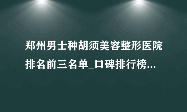 郑州男士种胡须美容整形医院排名前三名单_口碑排行榜点击一览