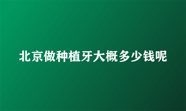 北京做种植牙大概多少钱呢