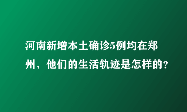 河南新增本土确诊5例均在郑州，他们的生活轨迹是怎样的？