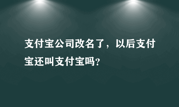 支付宝公司改名了，以后支付宝还叫支付宝吗？