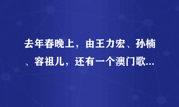 去年春晚上，由王力宏、孙楠、容祖儿，还有一个澳门歌手，演唱的那首歌叫什么名字？