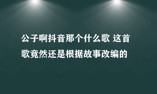 公子啊抖音那个什么歌 这首歌竟然还是根据故事改编的