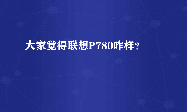 大家觉得联想P780咋样？