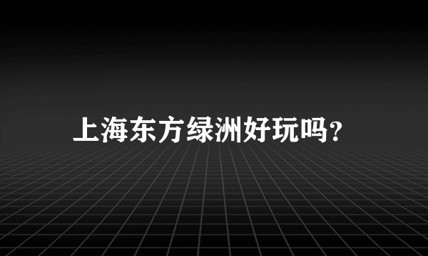 上海东方绿洲好玩吗？