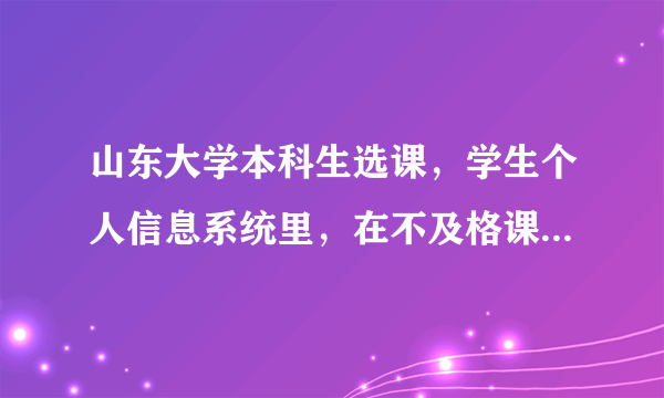 山东大学本科生选课，学生个人信息系统里，在不及格课程列表里没有，而重修报名的不及格里有一门课？