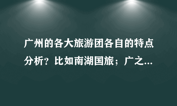 广州的各大旅游团各自的特点分析？比如南湖国旅；广之旅；泰旅行社。。。。。（越多越好）