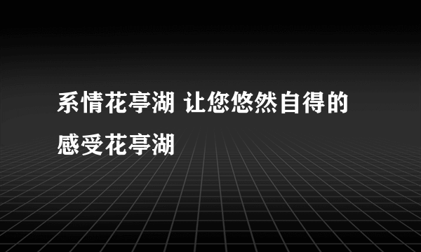 系情花亭湖 让您悠然自得的感受花亭湖