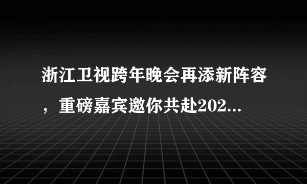 浙江卫视跨年晚会再添新阵容，重磅嘉宾邀你共赴2021第一场约会