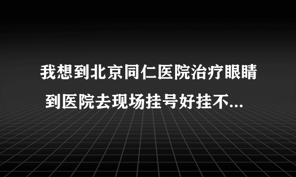 我想到北京同仁医院治疗眼睛 到医院去现场挂号好挂不 要走什么程序 怎么挂号 我是外地？