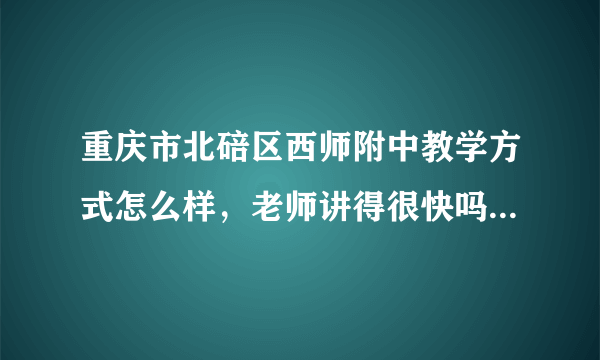 重庆市北碚区西师附中教学方式怎么样，老师讲得很快吗。我现在成绩中等，大约能考620多，肯定只有复读才