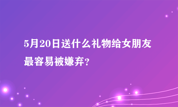 5月20日送什么礼物给女朋友最容易被嫌弃？