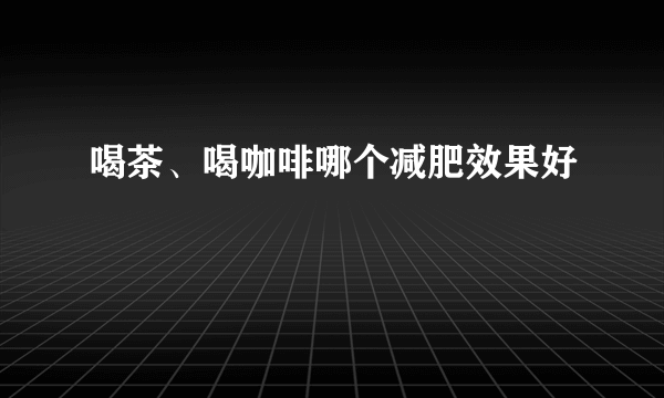 喝茶、喝咖啡哪个减肥效果好