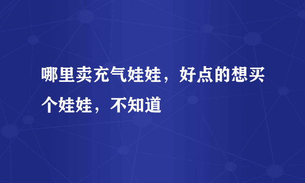 哪里卖充气娃娃，好点的想买个娃娃，不知道