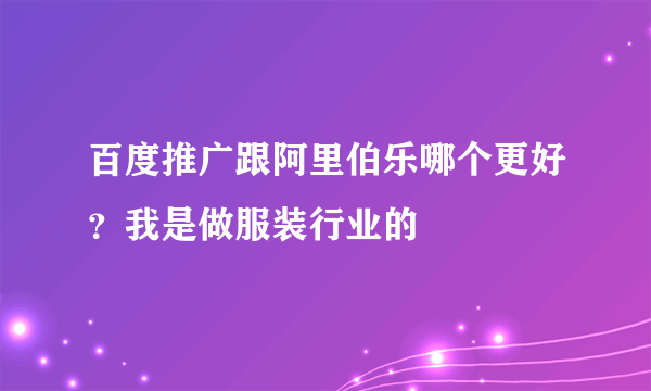 百度推广跟阿里伯乐哪个更好？我是做服装行业的