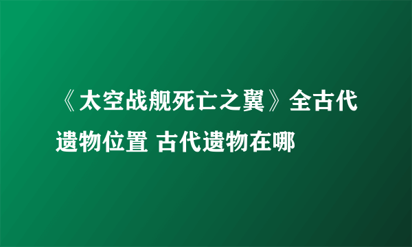 《太空战舰死亡之翼》全古代遗物位置 古代遗物在哪