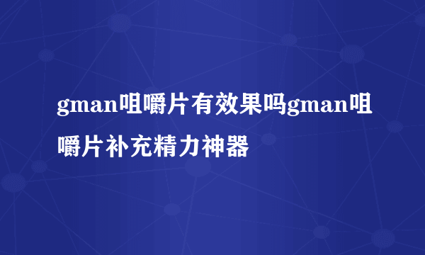 gman咀嚼片有效果吗gman咀嚼片补充精力神器