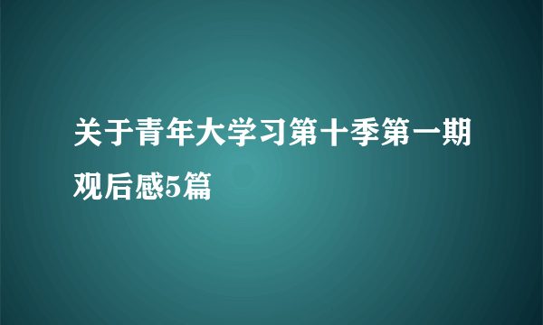 关于青年大学习第十季第一期观后感5篇