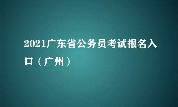 2021广东省公务员考试报名入口（广州）