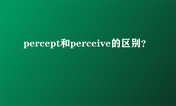 percept和perceive的区别？