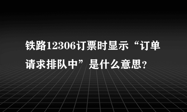 铁路12306订票时显示“订单请求排队中”是什么意思？