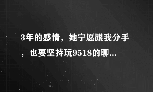 3年的感情，她宁愿跟我分手，也要坚持玩9518的聊天室。我该怎么办 ，是分手，还是迁就她？？？？？？