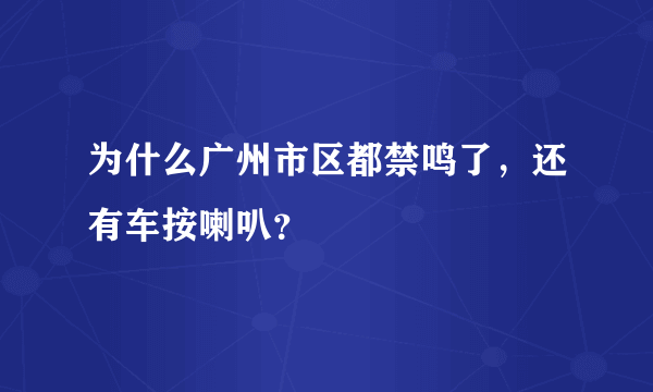 为什么广州市区都禁鸣了，还有车按喇叭？