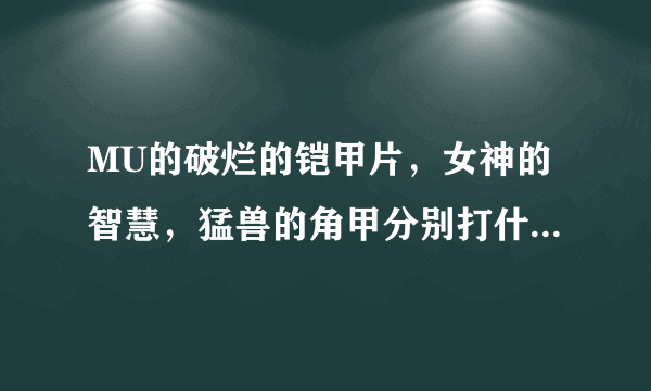 MU的破烂的铠甲片，女神的智慧，猛兽的角甲分别打什么怪的?