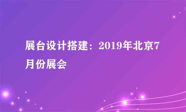 展台设计搭建：2019年北京7月份展会