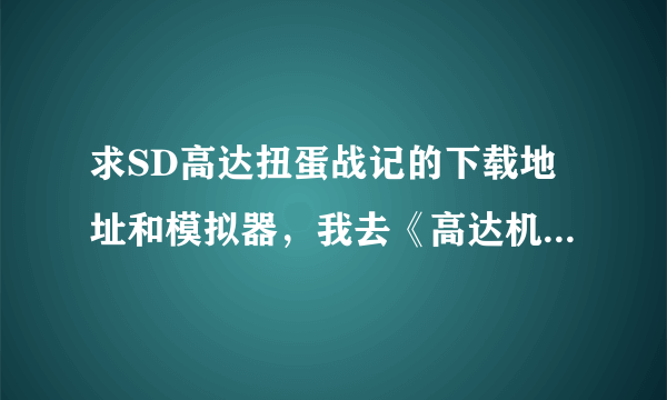 求SD高达扭蛋战记的下载地址和模拟器，我去《高达机战联盟》了，可是就不知道怎么下载有 哪为大哥帮帮忙