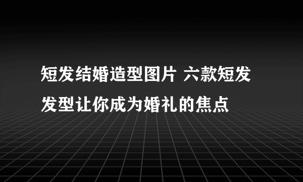 短发结婚造型图片 六款短发发型让你成为婚礼的焦点