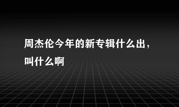 周杰伦今年的新专辑什么出，叫什么啊