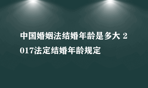 中国婚姻法结婚年龄是多大 2017法定结婚年龄规定