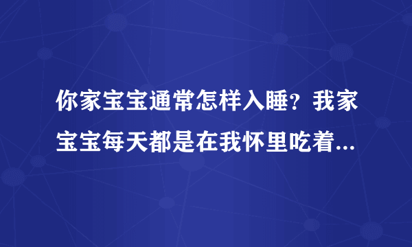 你家宝宝通常怎样入睡？我家宝宝每天都是在我怀里吃着奶入睡的