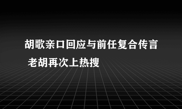 胡歌亲口回应与前任复合传言 老胡再次上热搜