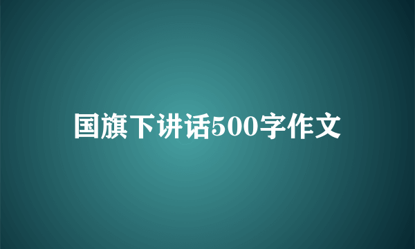 国旗下讲话500字作文