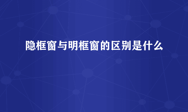 隐框窗与明框窗的区别是什么