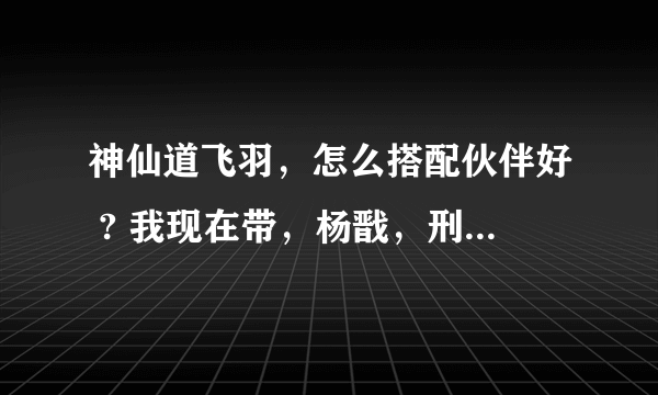 神仙道飞羽，怎么搭配伙伴好 ? 我现在带，杨戬，刑天，万妖皇，武道将军？