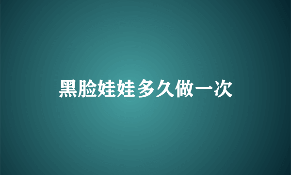 黑脸娃娃多久做一次