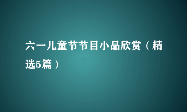 六一儿童节节目小品欣赏（精选5篇）