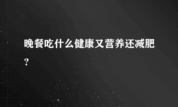 晚餐吃什么健康又营养还减肥？