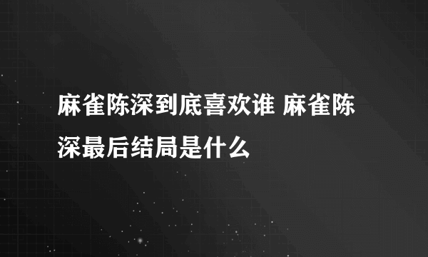 麻雀陈深到底喜欢谁 麻雀陈深最后结局是什么